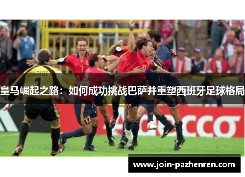 皇马崛起之路:如何成功挑战巴萨并重塑西班牙足球格局 皇马崛起之路:如何成功挑战巴萨并重塑西班牙足球格局