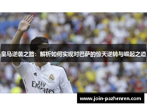 皇马逆袭之路:解析如何实现对巴萨的惊天逆转与崛起之道 皇马逆袭之路:解析如何实现对巴萨的惊天逆转与崛起之道