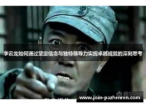 李云龙如何通过坚定信念与独特领导力实现卓越成就的深刻思考 李云龙如何通过坚定信念与独特领导力实现卓越成就的深刻思考