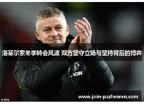 洛塞尔索冬季转会风波 双方坚守立场与坚持背后的博弈 洛塞尔索冬季转会风波 双方坚守立场与坚持背后的博弈
