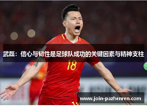 武磊:信心与韧性是足球队成功的关键因素与精神支柱 武磊:信心与韧性是足球队成功的关键因素与精神支柱