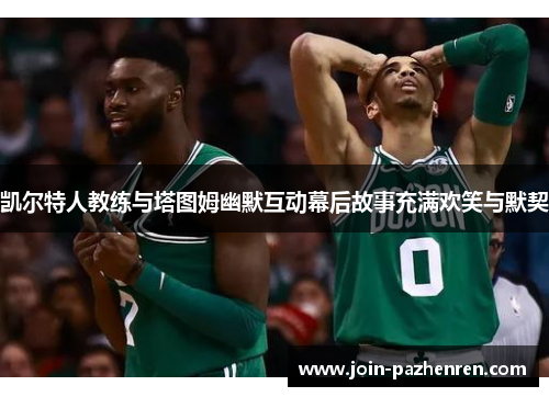 凯尔特人教练与塔图姆幽默互动幕后故事充满欢笑与默契 凯尔特人教练与塔图姆幽默互动幕后故事充满欢笑与默契