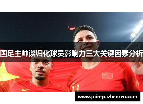 国足主帅谈归化球员影响力三大关键因素分析 国足主帅谈归化球员影响力三大关键因素分析