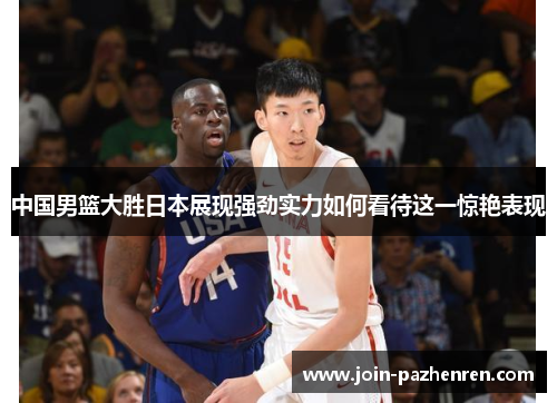 中国男篮大胜日本展现强劲实力如何看待这一惊艳表现 中国男篮大胜日本展现强劲实力如何看待这一惊艳表现