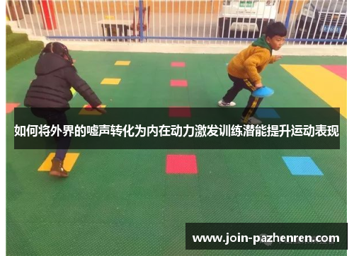 如何将外界的嘘声转化为内在动力激发训练潜能提升运动表现 如何将外界的嘘声转化为内在动力激发训练潜能提升运动表现