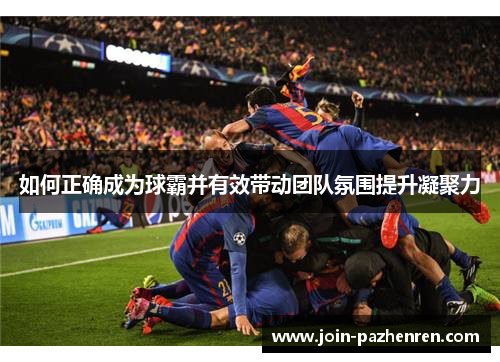 如何正确成为球霸并有效带动团队氛围提升凝聚力 如何正确成为球霸并有效带动团队氛围提升凝聚力