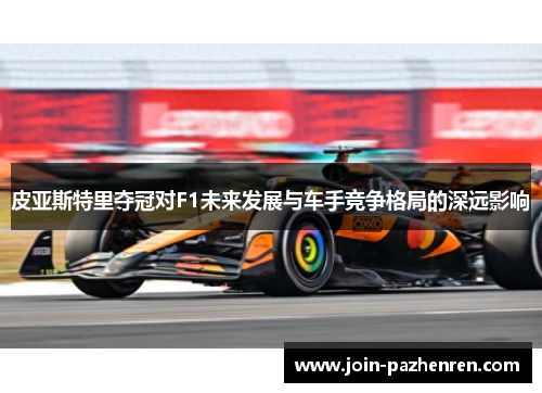 皮亚斯特里夺冠对F1未来发展与车手竞争格局的深远影响 皮亚斯特里夺冠对F1未来发展与车手竞争格局的深远影响