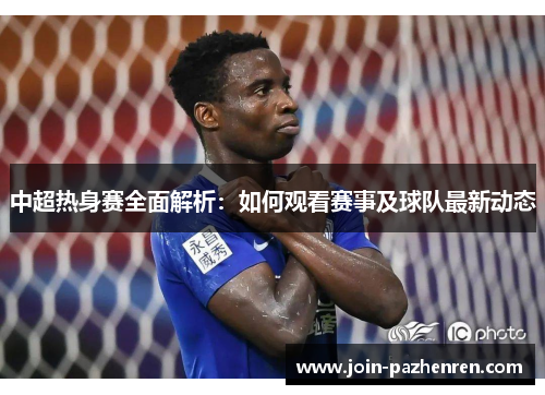 中超热身赛全面解析:如何观看赛事及球队最新动态 中超热身赛全面解析:如何观看赛事及球队最新动态