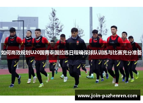 如何高效规划U20国青泰国拉练日程确保球队训练与比赛充分准备 如何高效规划U20国青泰国拉练日程确保球队训练与比赛充分准备