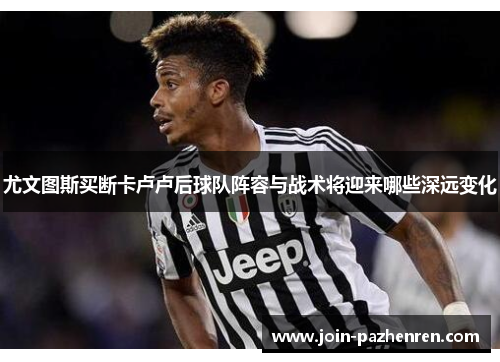尤文图斯买断卡卢卢后球队阵容与战术将迎来哪些深远变化 尤文图斯买断卡卢卢后球队阵容与战术将迎来哪些深远变化
