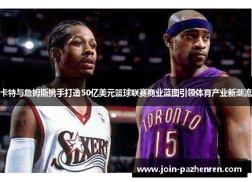 卡特与詹姆斯携手打造50亿美元篮球联赛商业蓝图引领体育产业新潮流 卡特与詹姆斯携手打造50亿美元篮球联赛商业蓝图引领体育产业新潮流