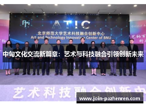 中匈文化交流新篇章:艺术与科技融合引领创新未来 中匈文化交流新篇章:艺术与科技融合引领创新未来