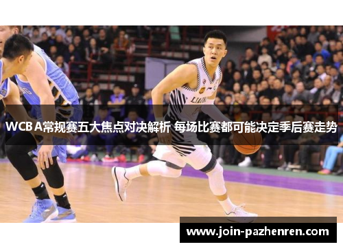 WCBA常规赛五大焦点对决解析 每场比赛都可能决定季后赛走势 WCBA常规赛五大焦点对决解析 每场比赛都可能决定季后赛走势