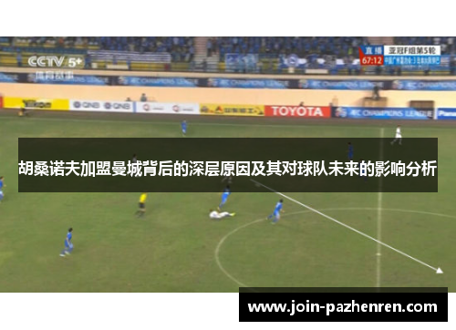 胡桑诺夫加盟曼城背后的深层原因及其对球队未来的影响分析 胡桑诺夫加盟曼城背后的深层原因及其对球队未来的影响分析