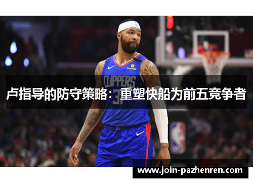 卢指导的防守策略:重塑快船为前五竞争者 卢指导的防守策略:重塑快船为前五竞争者