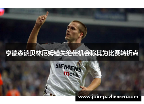 亨德森谈贝林厄姆错失绝佳机会称其为比赛转折点 亨德森谈贝林厄姆错失绝佳机会称其为比赛转折点
