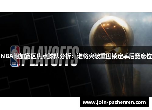 NBA附加赛区焦点球队分析:谁将突破重围锁定季后赛席位 NBA附加赛区焦点球队分析:谁将突破重围锁定季后赛席位