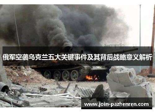 俄军空袭乌克兰五大关键事件及其背后战略意义解析 俄军空袭乌克兰五大关键事件及其背后战略意义解析