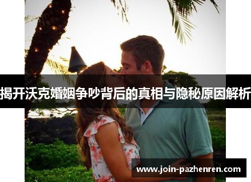 揭开沃克婚姻争吵背后的真相与隐秘原因解析 揭开沃克婚姻争吵背后的真相与隐秘原因解析