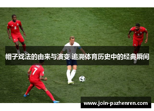 帽子戏法的由来与演变 追溯体育历史中的经典瞬间 帽子戏法的由来与演变 追溯体育历史中的经典瞬间