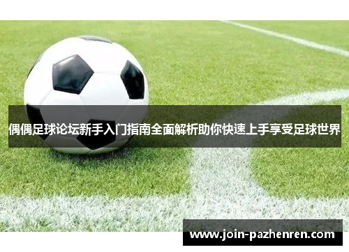 偶偶足球论坛新手入门指南全面解析助你快速上手享受足球世界 偶偶足球论坛新手入门指南全面解析助你快速上手享受足球世界