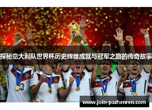 探秘意大利队世界杯历史辉煌成就与冠军之路的传奇故事 探秘意大利队世界杯历史辉煌成就与冠军之路的传奇故事
