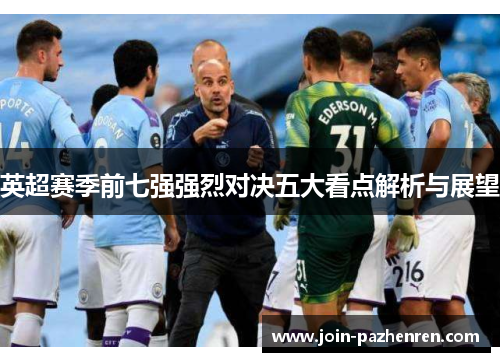 英超赛季前七强强烈对决五大看点解析与展望 英超赛季前七强强烈对决五大看点解析与展望