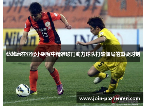 蔡慧康在亚冠小组赛中精准破门助力球队打破僵局的重要时刻 蔡慧康在亚冠小组赛中精准破门助力球队打破僵局的重要时刻