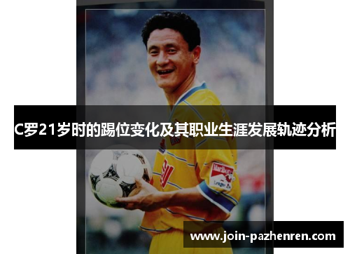 C罗21岁时的踢位变化及其职业生涯发展轨迹分析 C罗21岁时的踢位变化及其职业生涯发展轨迹分析
