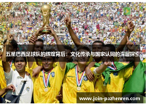 五星巴西足球队的辉煌背后:文化传承与国家认同的深层探索 五星巴西足球队的辉煌背后:文化传承与国家认同的深层探索
