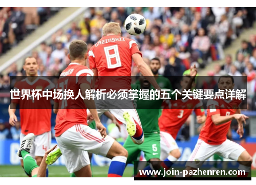 世界杯中场换人解析必须掌握的五个关键要点详解