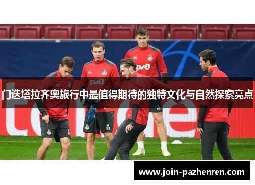 门迭塔拉齐奥旅行中最值得期待的独特文化与自然探索亮点