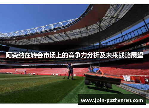 阿森纳在转会市场上的竞争力分析及未来战略展望 阿森纳在转会市场上的竞争力分析及未来战略展望