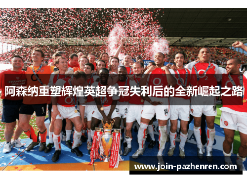阿森纳重塑辉煌英超争冠失利后的全新崛起之路 阿森纳重塑辉煌英超争冠失利后的全新崛起之路