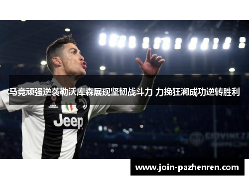 马竞顽强逆袭勒沃库森展现坚韧战斗力 力挽狂澜成功逆转胜利