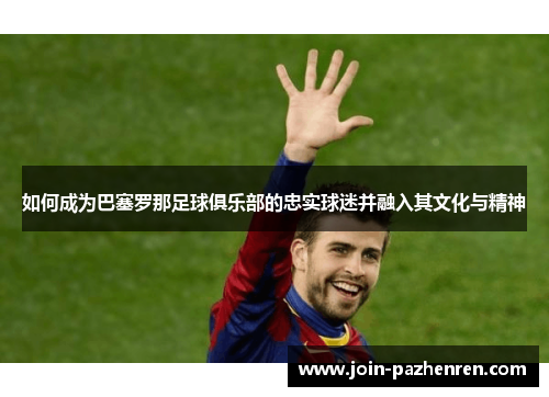 如何成为巴塞罗那足球俱乐部的忠实球迷并融入其文化与精神 如何成为巴塞罗那足球俱乐部的忠实球迷并融入其文化与精神