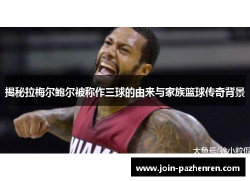 揭秘拉梅尔鲍尔被称作三球的由来与家族篮球传奇背景