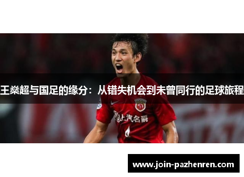 王燊超与国足的缘分:从错失机会到未曾同行的足球旅程 王燊超与国足的缘分:从错失机会到未曾同行的足球旅程