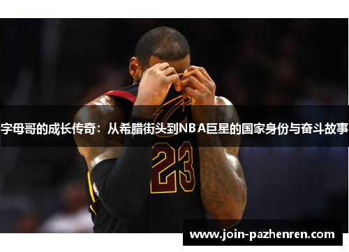 字母哥的成长传奇:从希腊街头到NBA巨星的国家身份与奋斗故事 字母哥的成长传奇:从希腊街头到NBA巨星的国家身份与奋斗故事
