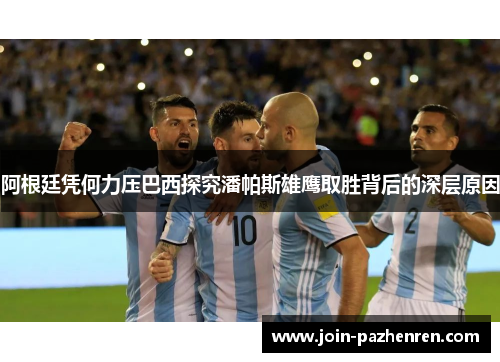 阿根廷凭何力压巴西探究潘帕斯雄鹰取胜背后的深层原因