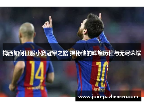梅西如何征服小赛冠军之路 揭秘他的辉煌历程与无尽荣耀