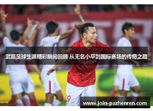 武磊足球生涯精彩瞬间回顾 从无名小卒到国际赛场的传奇之路 武磊足球生涯精彩瞬间回顾 从无名小卒到国际赛场的传奇之路