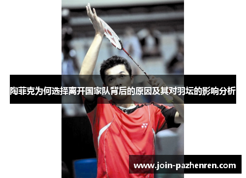 陶菲克为何选择离开国家队背后的原因及其对羽坛的影响分析 陶菲克为何选择离开国家队背后的原因及其对羽坛的影响分析