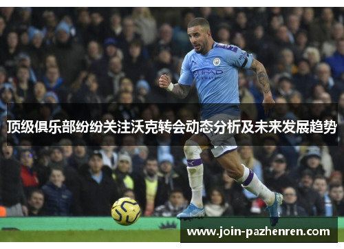 顶级俱乐部纷纷关注沃克转会动态分析及未来发展趋势