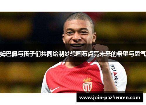 姆巴佩与孩子们共同绘制梦想画布点亮未来的希望与勇气 姆巴佩与孩子们共同绘制梦想画布点亮未来的希望与勇气