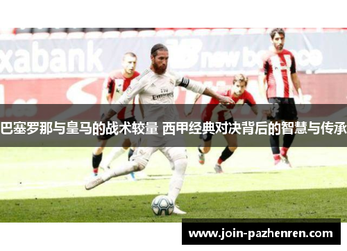 巴塞罗那与皇马的战术较量 西甲经典对决背后的智慧与传承 巴塞罗那与皇马的战术较量 西甲经典对决背后的智慧与传承