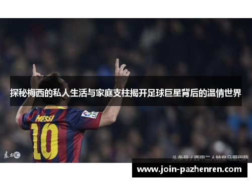 探秘梅西的私人生活与家庭支柱揭开足球巨星背后的温情世界 探秘梅西的私人生活与家庭支柱揭开足球巨星背后的温情世界