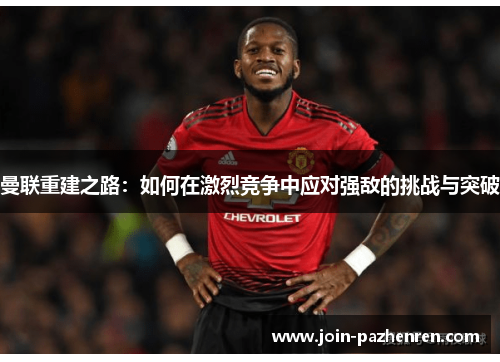 曼联重建之路:如何在激烈竞争中应对强敌的挑战与突破 曼联重建之路:如何在激烈竞争中应对强敌的挑战与突破
