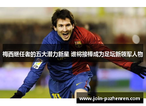 梅西继任者的五大潜力新星 谁将接棒成为足坛新领军人物 梅西继任者的五大潜力新星 谁将接棒成为足坛新领军人物