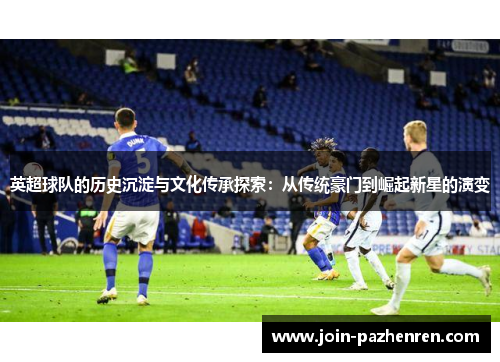 英超球队的历史沉淀与文化传承探索:从传统豪门到崛起新星的演变 英超球队的历史沉淀与文化传承探索:从传统豪门到崛起新星的演变